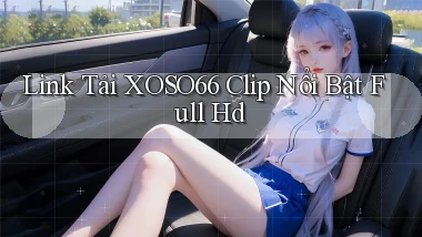 link tải xoso66 clip nổi bật full hd