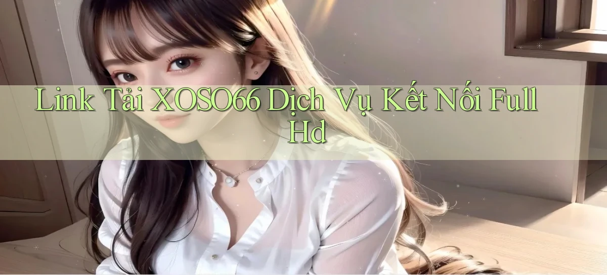 link tải xoso66 dịch vụ kết nối full hd