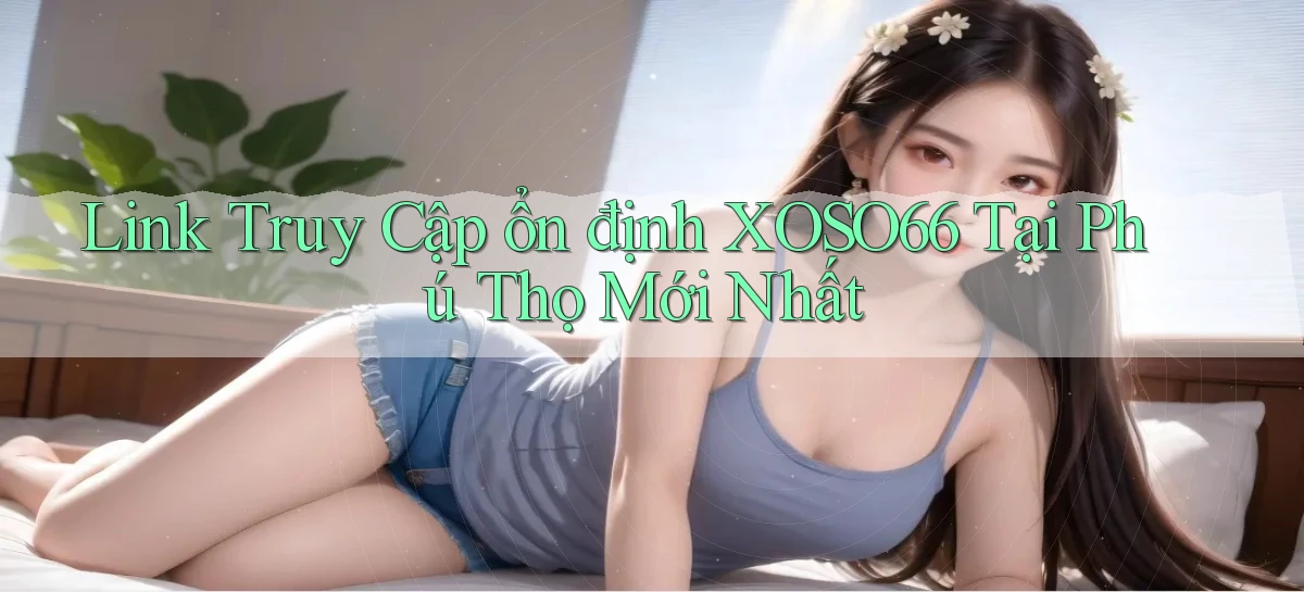 link truy cập ổn định xoso66 tại Phú Thọ mới nhất