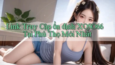 link truy cập ổn định xoso66 tại Phú Thọ mới nhất