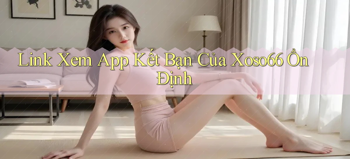 link xem app kết bạn của xoso66 ổn định