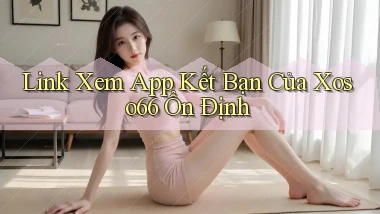 link xem app kết bạn của xoso66 ổn định