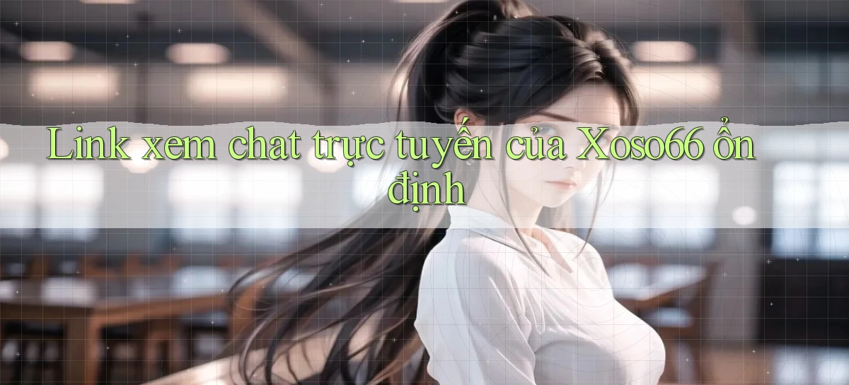 link xem chat trực tuyến của xoso66 ổn định
