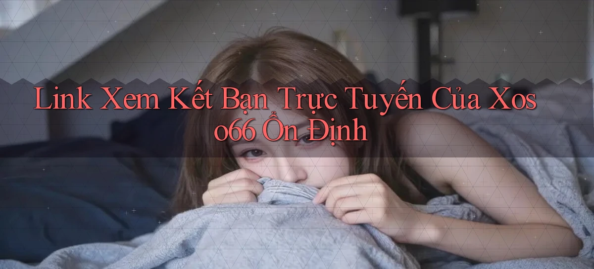 link xem kết bạn trực tuyến của xoso66 ổn định