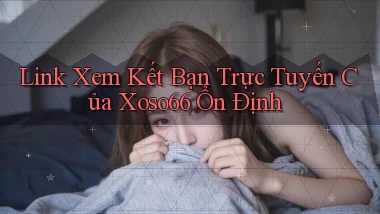 link xem kết bạn trực tuyến của xoso66 ổn định