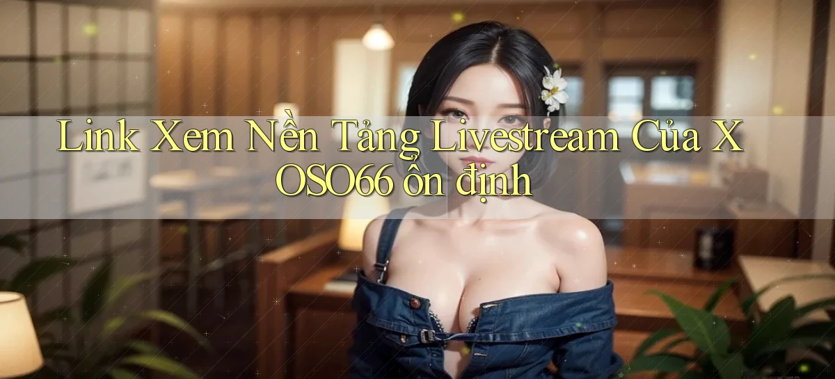 link xem nền tảng livestream của xoso66 ổn định