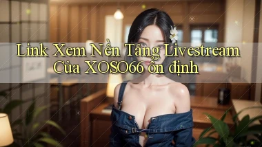 link xem nền tảng livestream của xoso66 ổn định