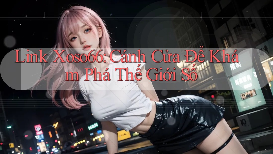 Link Xoso66: Cánh Cửa Để Khám Phá Thế Giới Số