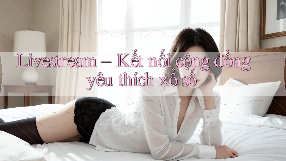 Livestream – Kết nối cộng đồng yêu thích xổ số Livestream – Kết nối cộng đồng yêu thích xổ số