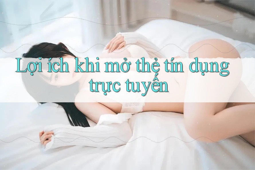Lợi ích khi mở thẻ tín dụng trực tuyến