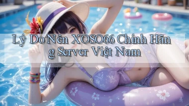 lý do nên xoso66 chính hãng server việt nam