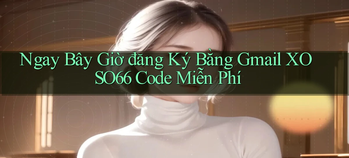 ngay bây giờ đăng ký bằng gmail xoso66 code miễn phí
