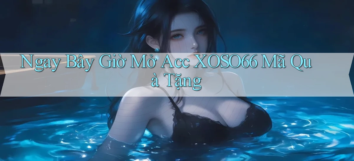 ngay bây giờ mở acc xoso66 mã quà tặng