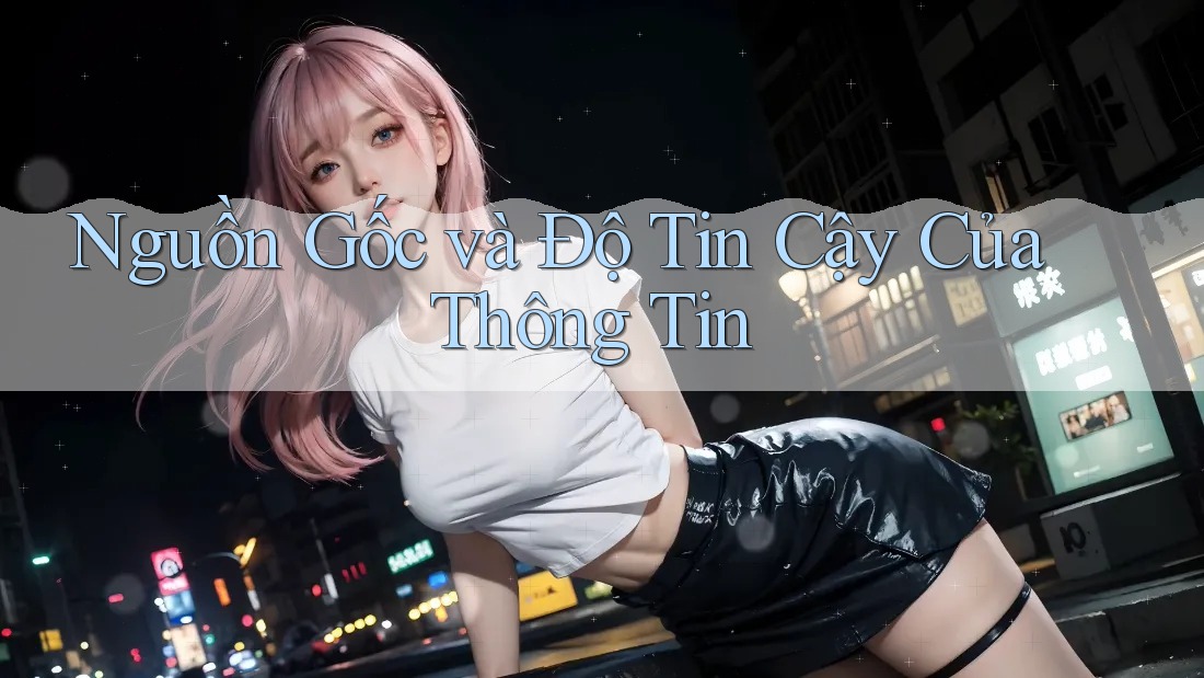 Nguồn Gốc và Độ Tin Cậy Của Thông Tin