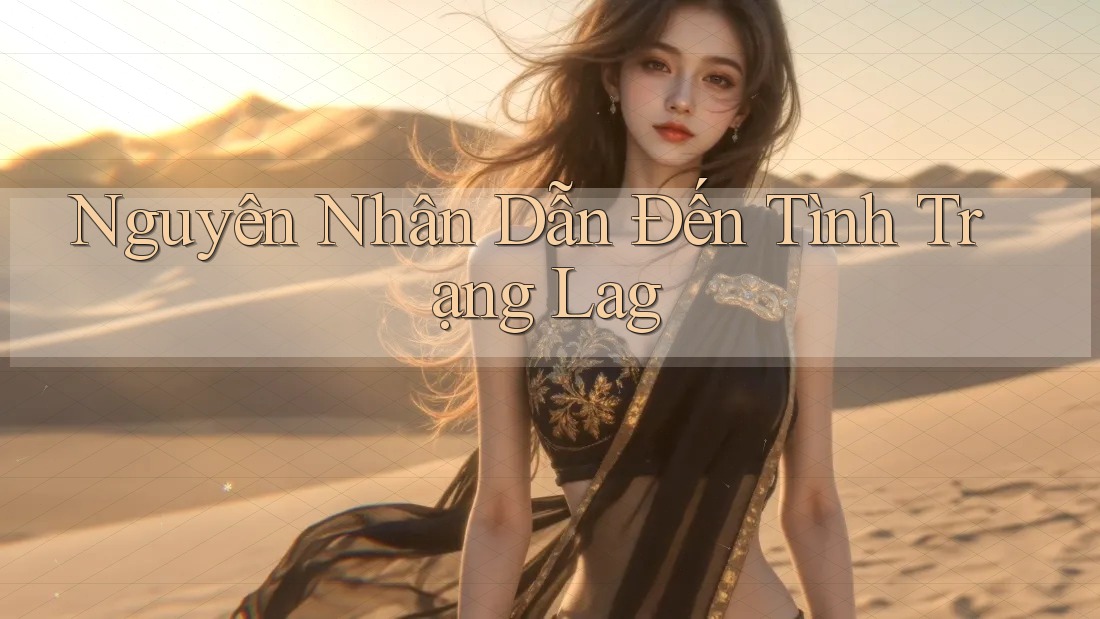 Nguyên Nhân Dẫn Đến Tình Trạng Lag