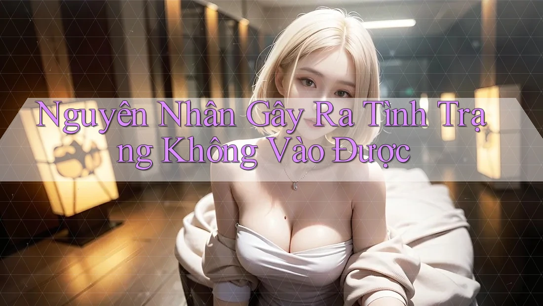 Nguyên Nhân Gây Ra Tình Trạng Không Vào Được