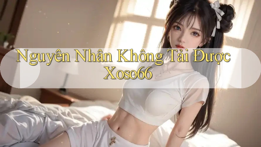 Nguyên Nhân Không Tải Được Xoso66