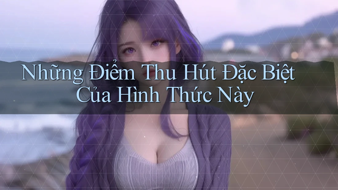Những Điểm Thu Hút Đặc Biệt Của Hình Thức Này