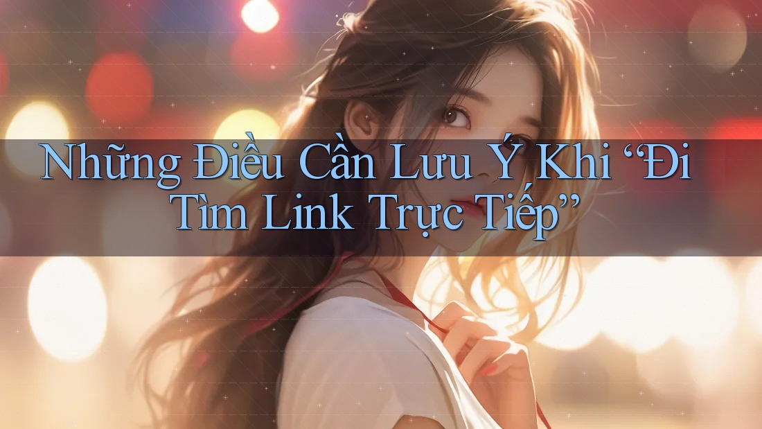 Những Điều Cần Lưu Ý Khi “Đi Tìm Link Trực Tiếp”