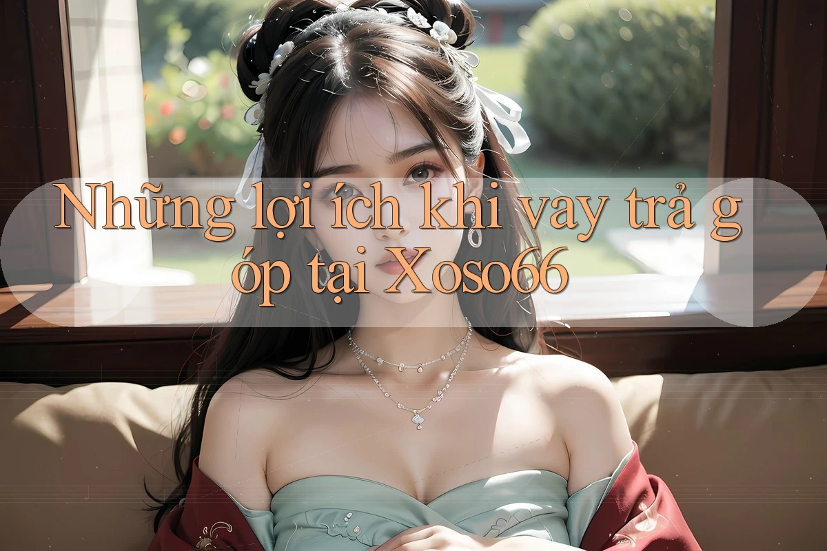 Những lợi ích khi vay trả góp tại Xoso66
