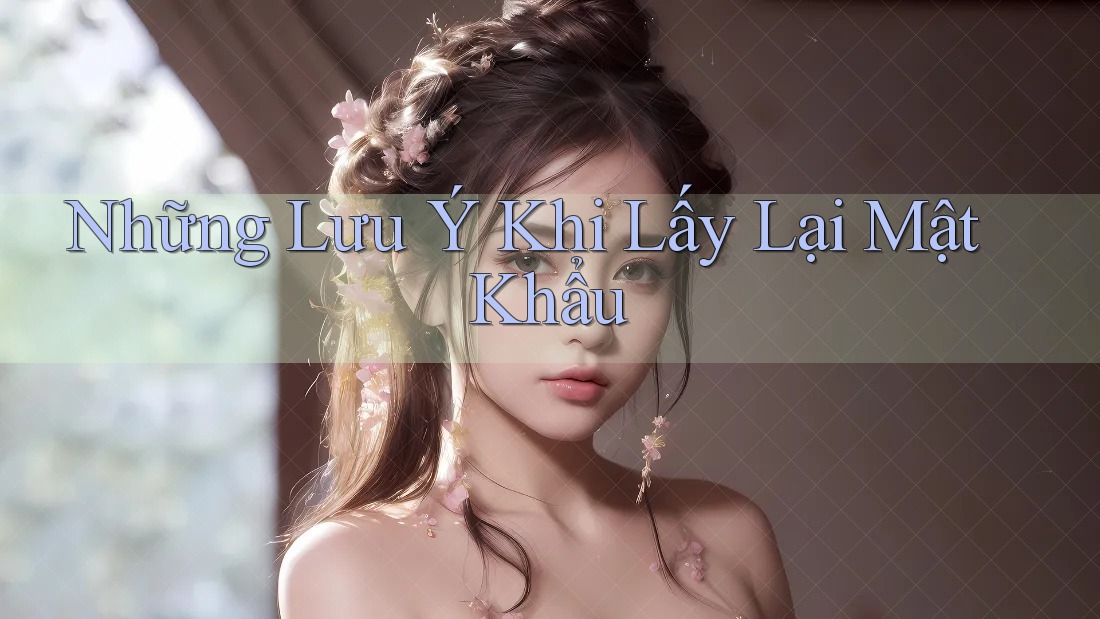 Những Lưu Ý Khi Lấy Lại Mật Khẩu