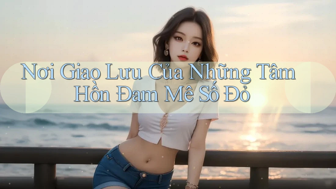 Nơi Giao Lưu Của Những Tâm Hồn Đam Mê Số Đỏ Nơi Giao Lưu Của Những Tâm Hồn Đam Mê Số Đỏ