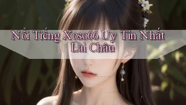 nổi tiếng xoso66 uy tín nhất Lai Châu