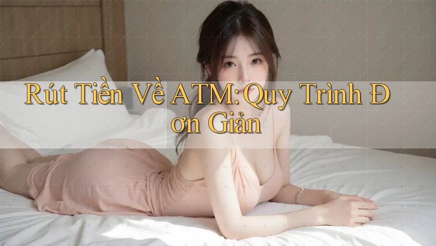 Rút Tiền Về ATM: Quy Trình Đơn Giản