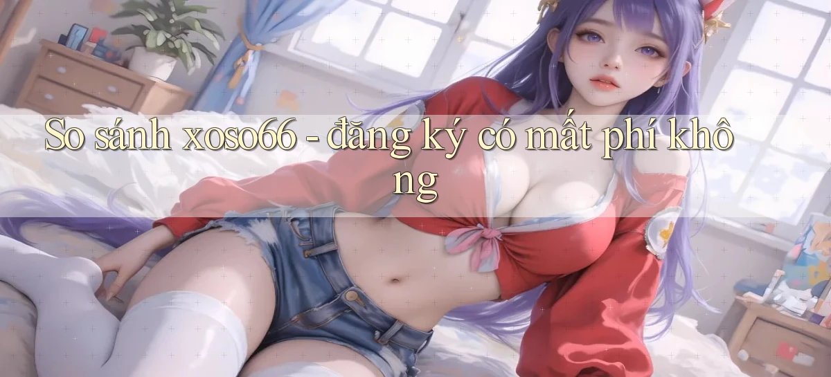 So sánh xoso66   đăng ký có mất phí không