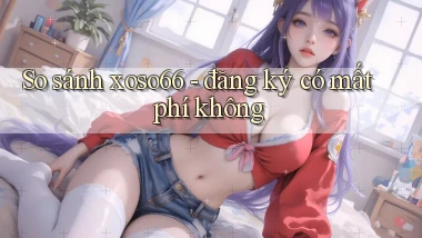 So sánh xoso66   đăng ký có mất phí không