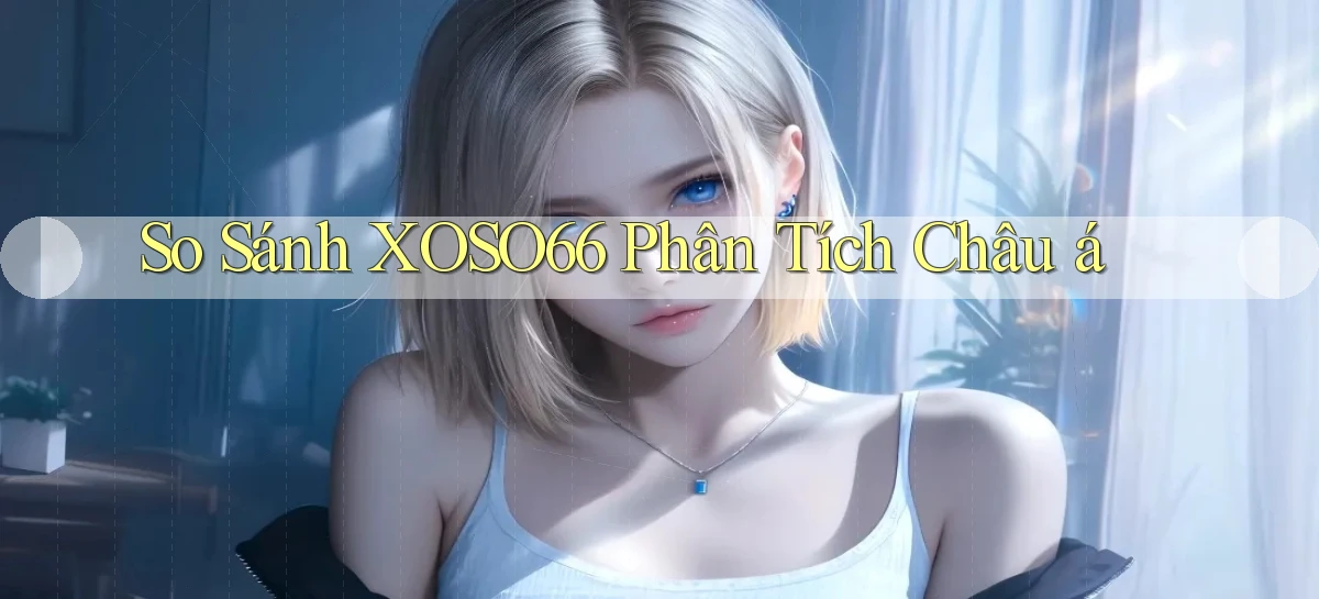 so sánh xoso66 phân tích châu á