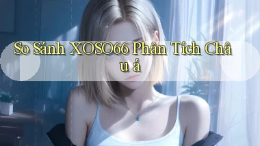 so sánh xoso66 phân tích châu á
