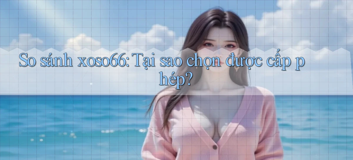 so sánh xoso66 tại sao chọn được cấp phép