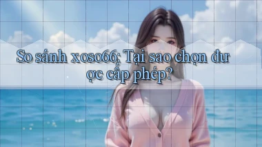 so sánh xoso66 tại sao chọn được cấp phép