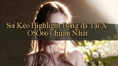 soi kèo highlight bóng đá tại xoso66 chuẩn nhất