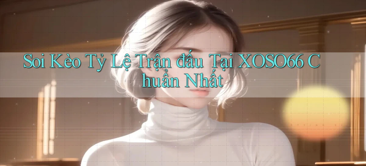 soi kèo tỷ lệ trận đấu tại xoso66 chuẩn nhất