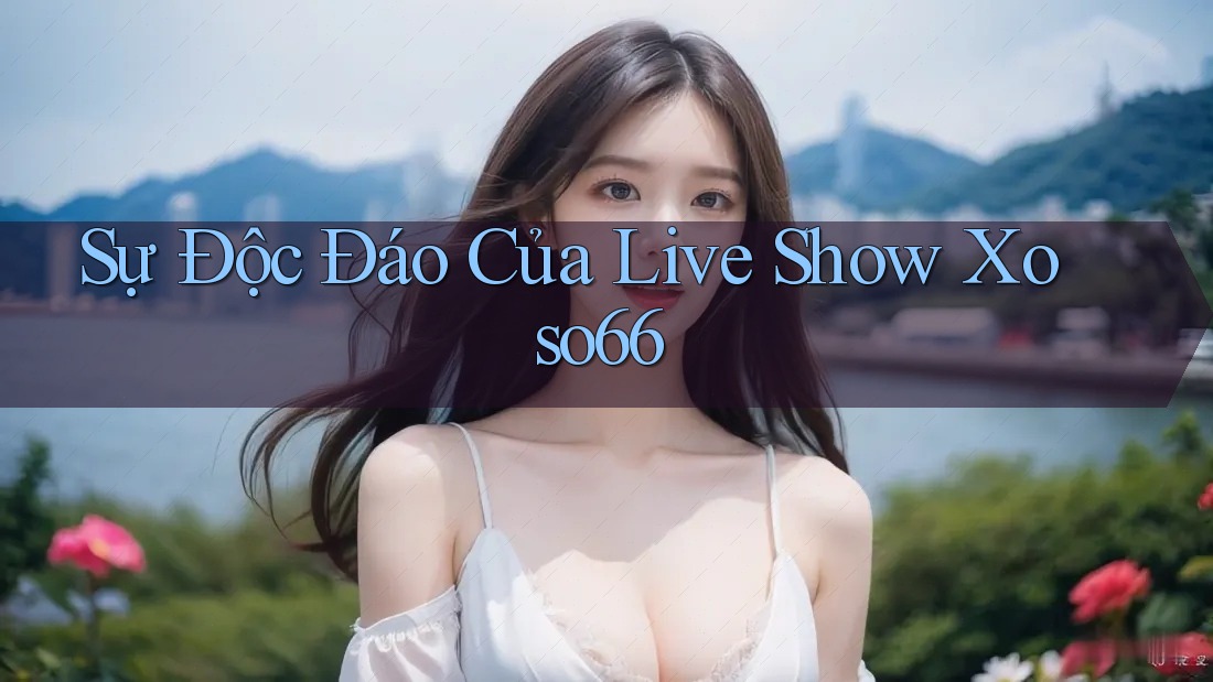 Sự Độc Đáo Của Live Show Xoso66