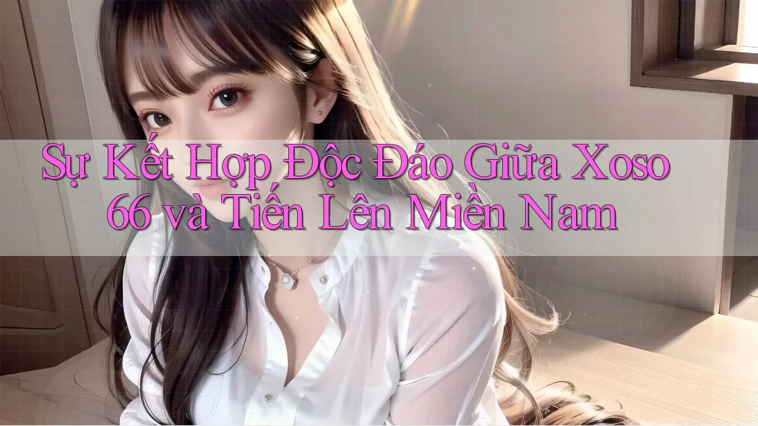 Sự Kết Hợp Độc Đáo Giữa Xoso66 và Tiến Lên Miền Nam Sự Kết Hợp Độc Đáo Giữa Xoso66 và Tiến Lên Miền Nam