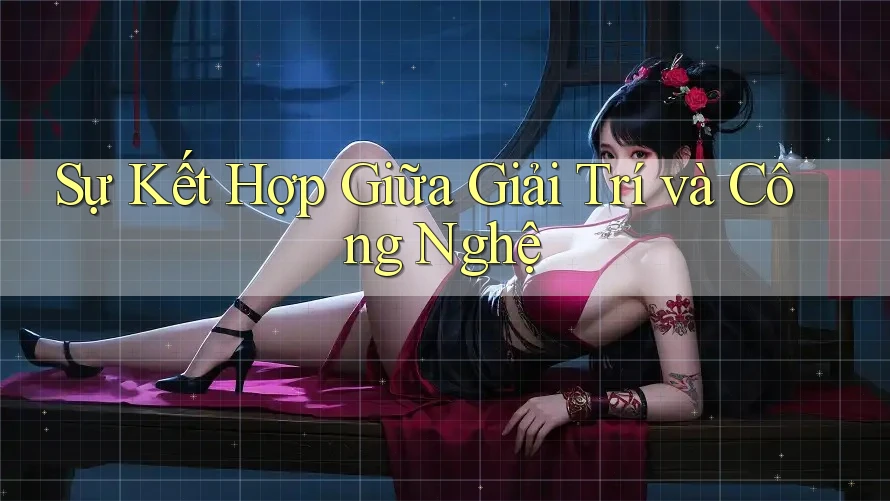 Sự Kết Hợp Giữa Giải Trí Và Công Nghệ