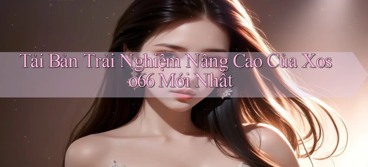 tải bản trải nghiệm nâng cao của xoso66 mới nhất