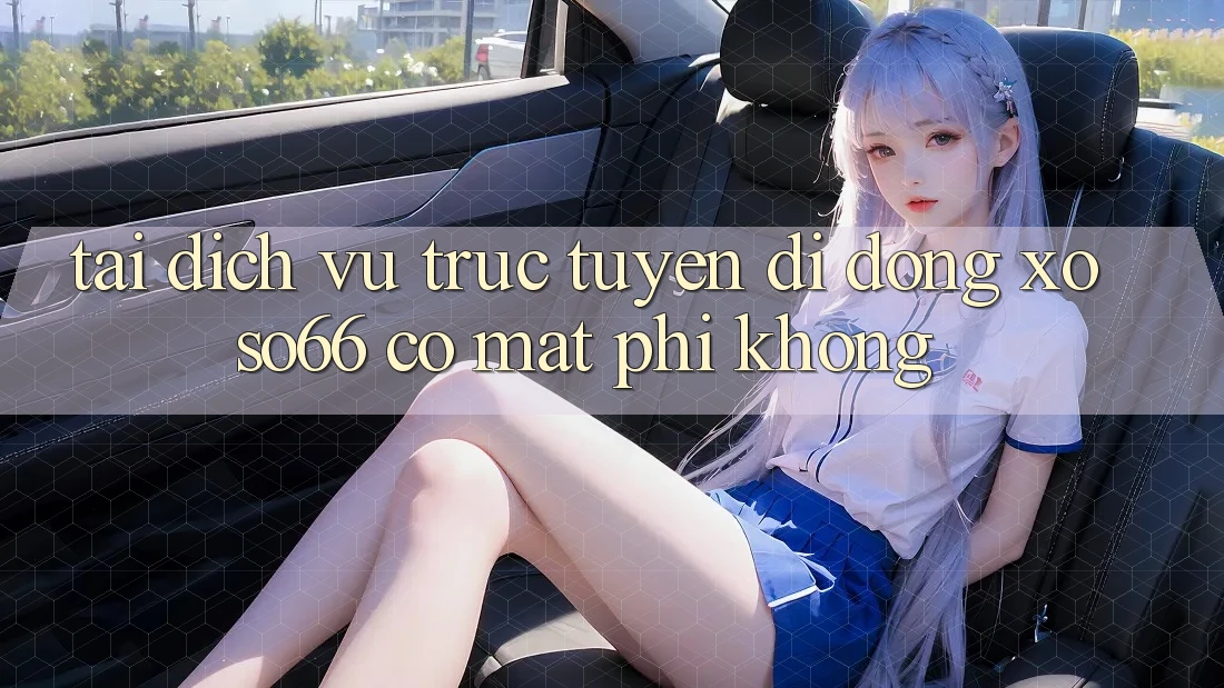 Tải dịch vụ trực tuyến di động xoso66 có mất phí không?