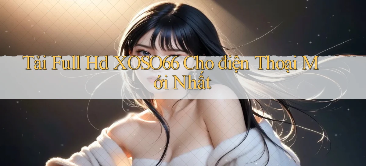 tải full hd xoso66 cho điện thoại mới nhất