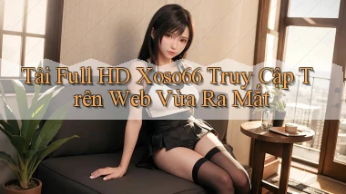 tải full hd xoso66 truy cập trên web vừa ra mắt
