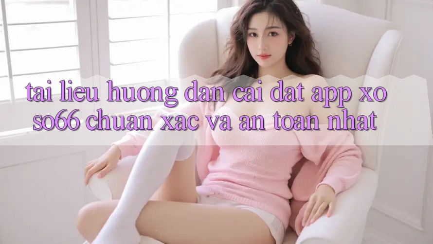 Tài liệu hướng dẫn Cài đặt App Xoso66 Chuẩn Xác Và An Toàn Nhất