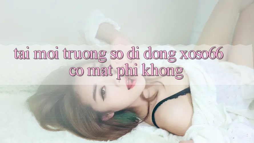 Tải môi trường số di động xoso66 có mất phí không?