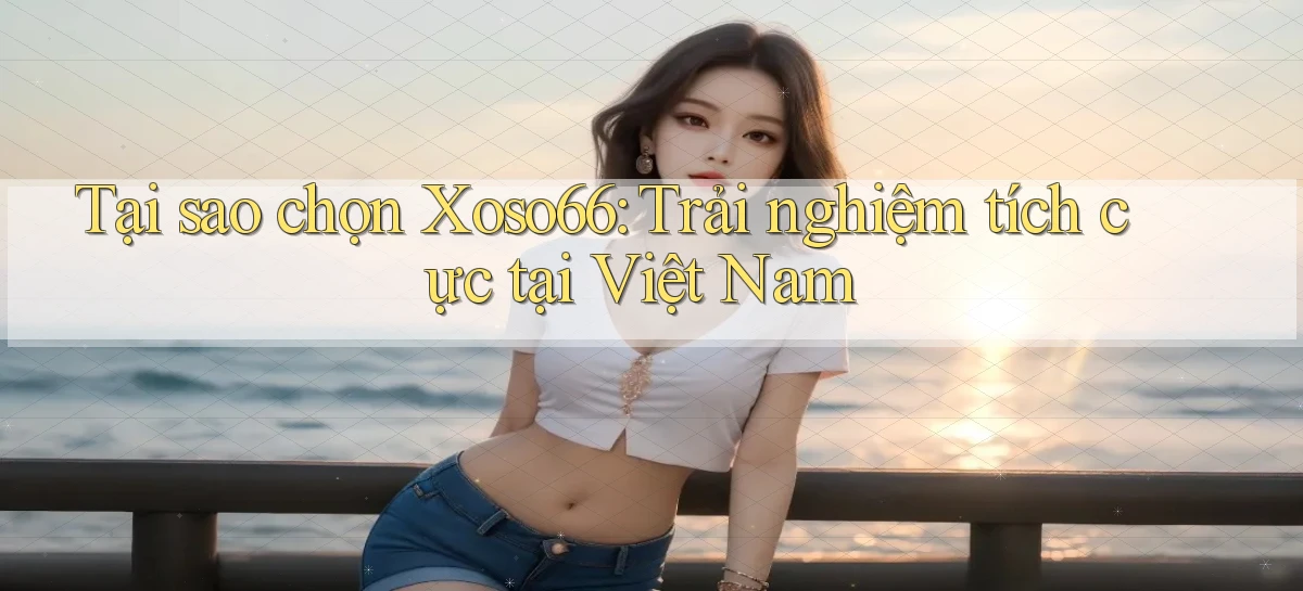 tại sao chọn xoso66 trải nghiệm tích cực tại việt nam
