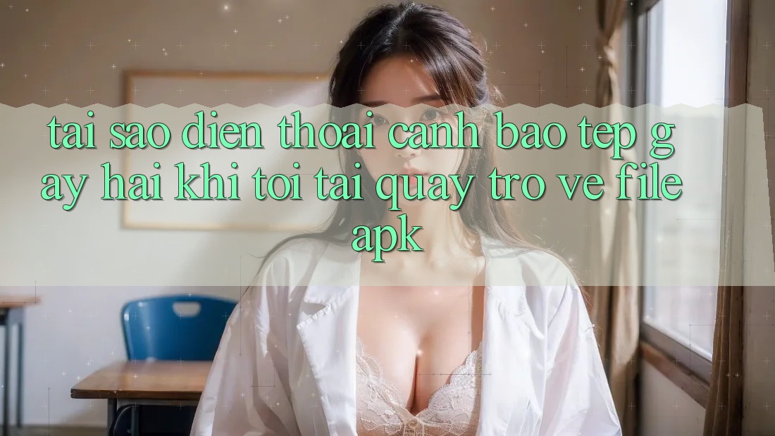 Tại sao điện thoại cảnh báo “Tệp gây hại” khi tôi tải quay trở về file APK?
