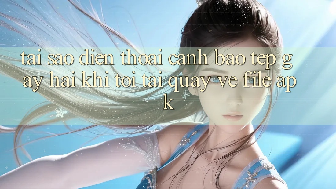 Tại sao điện thoại cảnh báo “Tệp gây hại” khi tôi tải quay về file APK?