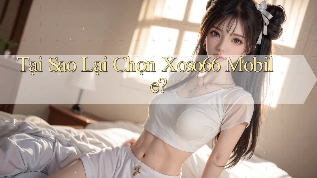 Tại Sao Lại Chọn Xoso66 Mobile?