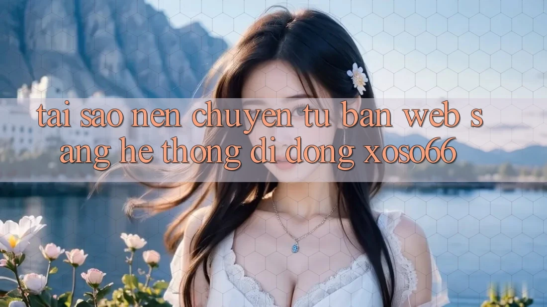 Tại Sao Nên Chuyển Từ Bản Web Sang Hệ thống di động Xoso66?